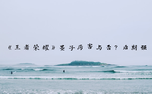 《王者荣耀》墨子厉害与否？后期强不强？