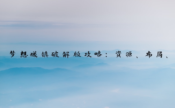 梦想城镇破解版攻略：资源、布局、社交、活动应对