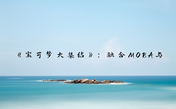 《宝可梦大集结》：融合MOBA与宝可梦元素的独特游戏。