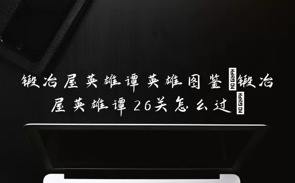 锻冶屋英雄谭英雄图鉴(锻冶屋英雄谭26关怎么通关)